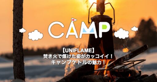 【UNIFLAME】焚き火で煤けた姿がカッコイイ!キャンプケトルの魅力!