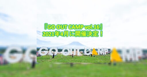 『GO OUT CAMP vol.16』2021年4月に開催決定!|大盛り上がりキャンプイベント再び