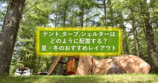 テントとタープ・シェルターのレイアウトは季節によって変えるのが吉!夏・冬のおすすめ設営術