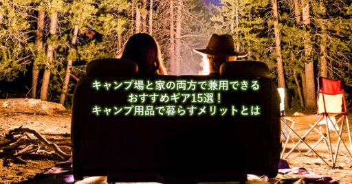 キャンプ場と家の両方で兼用できるおすすめギア15選!キャンプ用品で暮らすメリットとは